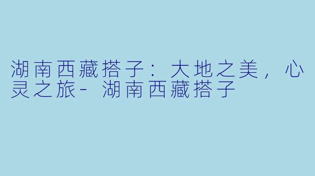 湖南西藏搭子：大地之美，心灵之旅-湖南西藏搭子