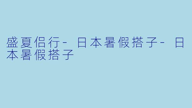 盛夏侣行-日本暑假搭子-日本暑假搭子