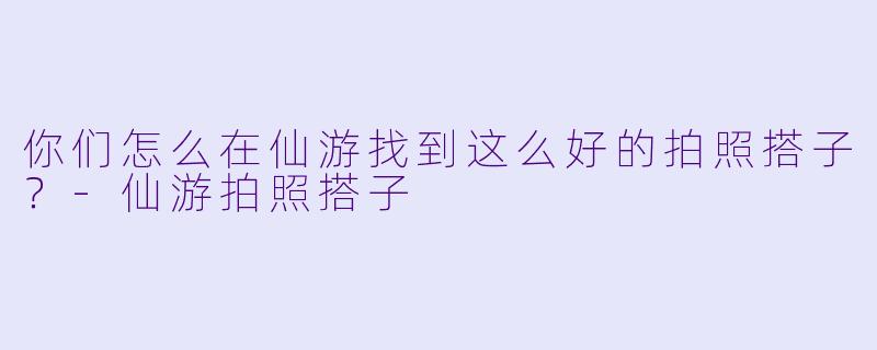 你们怎么在仙游找到这么好的拍照搭子？