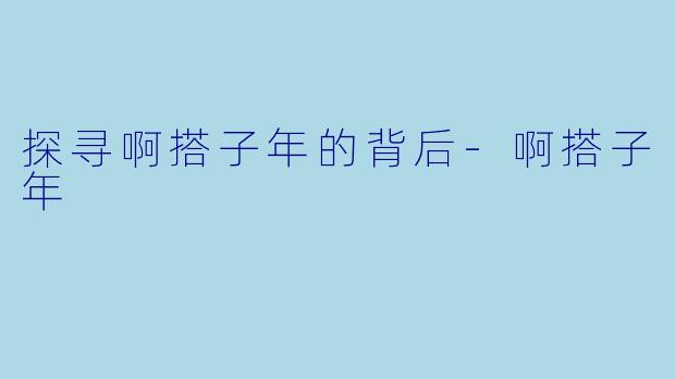 探寻啊搭子年的背后