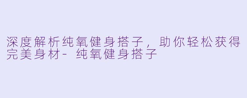 深度解析纯氧健身搭子，助你轻松获得完美身材-纯氧健身搭子
