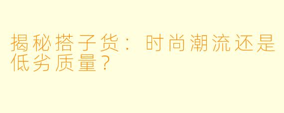 揭秘搭子货：时尚潮流还是低劣质量？