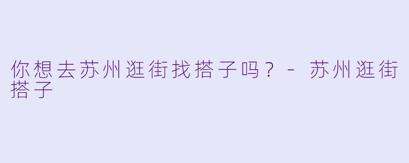 你想去苏州逛街找搭子吗？