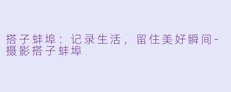搭子蚌埠：记录生活，留住美好瞬间-摄影搭子蚌埠