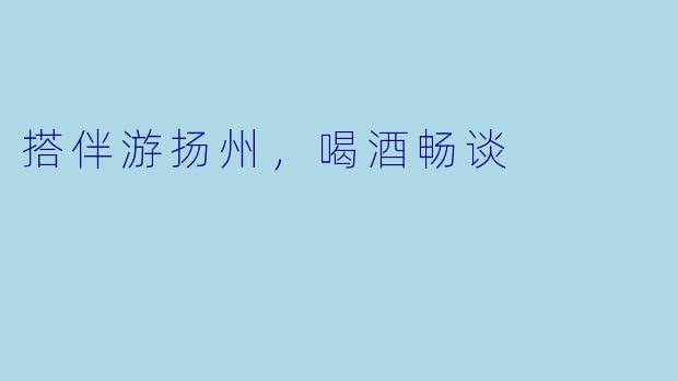 搭伴游扬州，喝酒畅谈