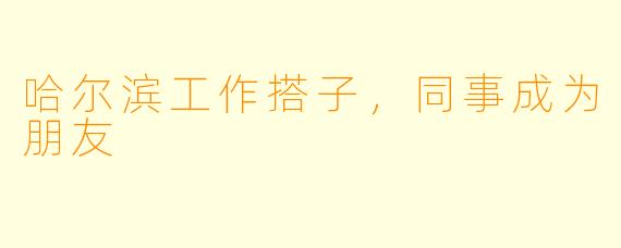 哈尔滨工作搭子，同事成为朋友