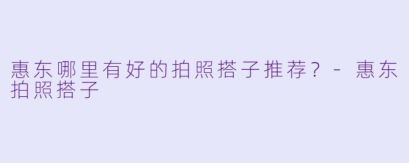 惠东哪里有好的拍照搭子推荐？
