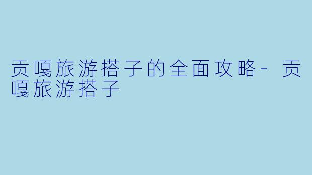 贡嘎旅游搭子的全面攻略-贡嘎旅游搭子