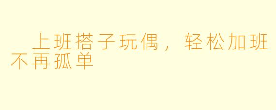  上班搭子玩偶，轻松加班不再孤单