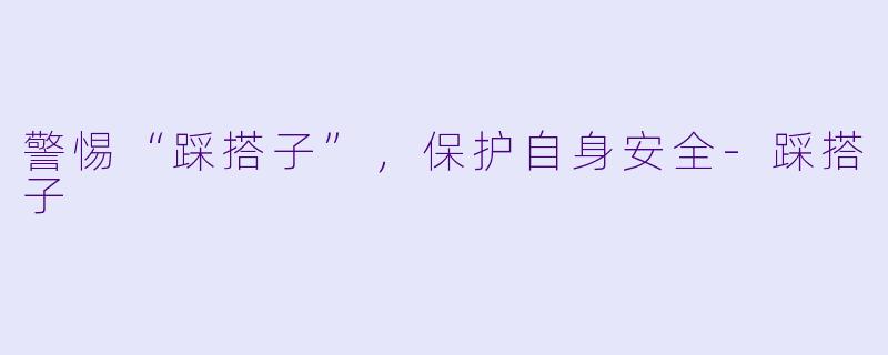 警惕“踩搭子”，保护自身安全-踩搭子