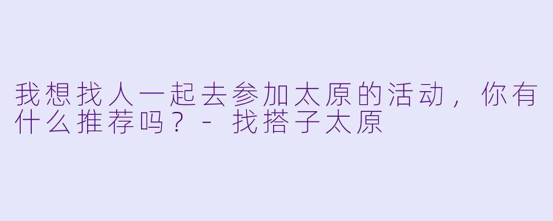 我想找人一起去参加太原的活动，你有什么推荐吗？