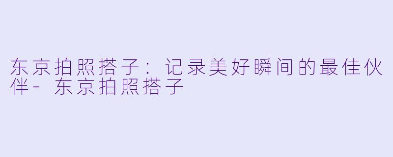 东京拍照搭子：记录美好瞬间的最佳伙伴-东京拍照搭子