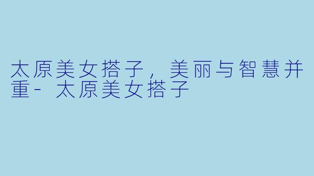 太原美女搭子，美丽与智慧并重-太原美女搭子