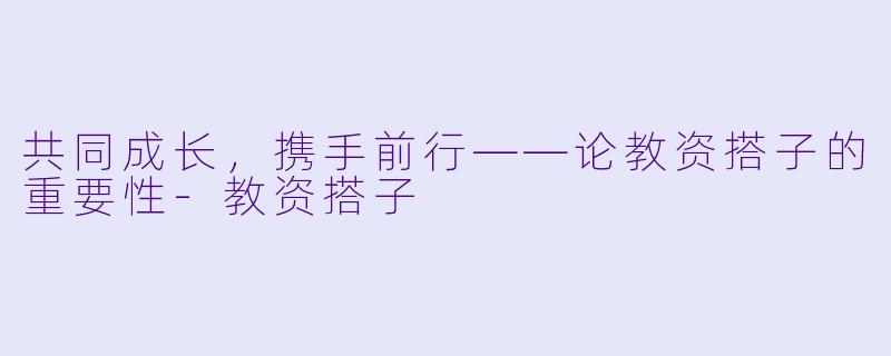 共同成长，携手前行——论教资搭子的重要性-教资搭子