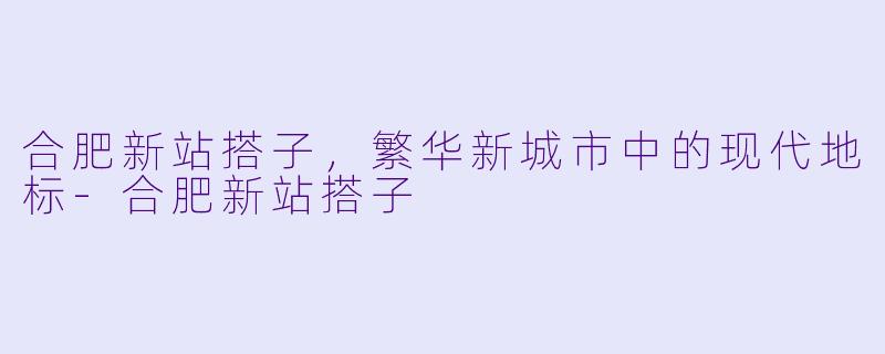 合肥新站搭子，繁华新城市中的现代地标-合肥新站搭子