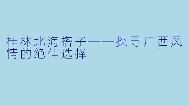 桂林北海搭子——探寻广西风情的绝佳选择