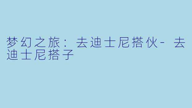 梦幻之旅：去迪士尼搭伙-去迪士尼搭子