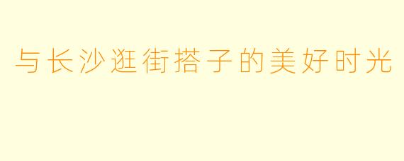 与长沙逛街搭子的美好时光