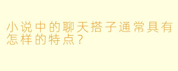 小说中的聊天搭子通常具有怎样的特点？