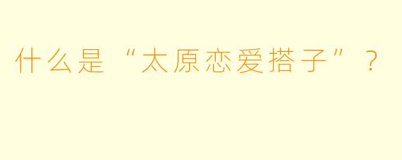 什么是“太原恋爱搭子”？