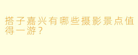 搭子嘉兴有哪些摄影景点值得一游？