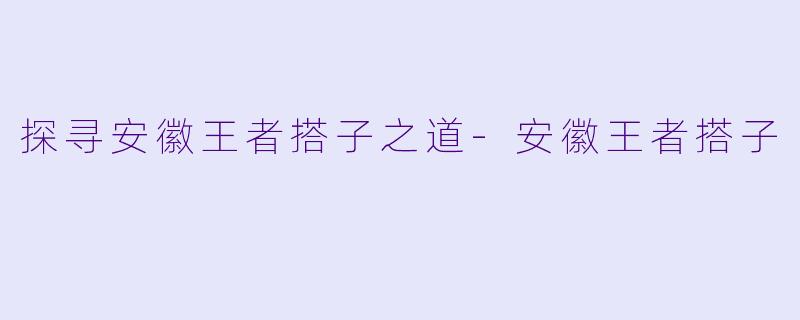 探寻安徽王者搭子之道-安徽王者搭子