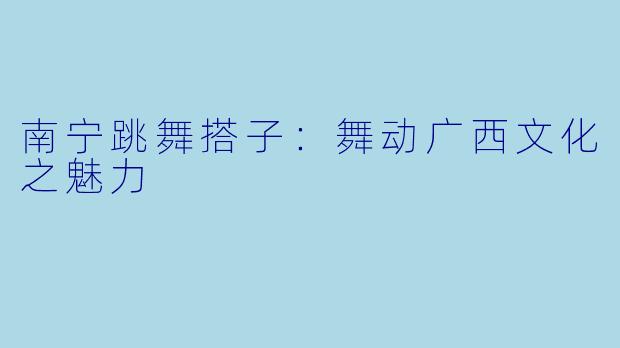 南宁跳舞搭子：舞动广西文化之魅力