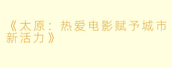 《太原：热爱电影赋予城市新活力》