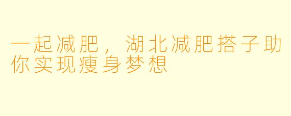 一起减肥,湖北减肥搭子助你实现瘦身梦想