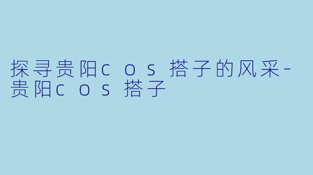 探寻贵阳cos搭子的风采-贵阳cos搭子