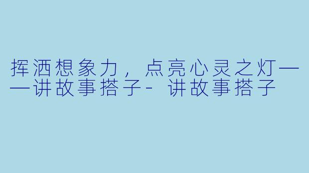挥洒想象力,点亮心灵之灯——讲故事搭子