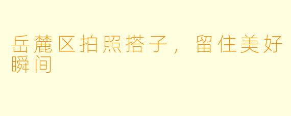 岳麓区拍照搭子,留住美好瞬间