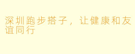 深圳跑步搭子，让健康和友谊同行