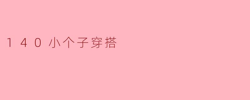 140cm以下的小个子应该如何选择合适的穿搭呢？