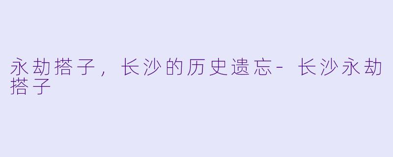 永劫搭子，长沙的历史遗忘-长沙永劫搭子