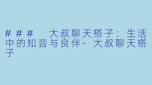### 大叔聊天搭子：生活中的知音与良伴-大叔聊天搭子
