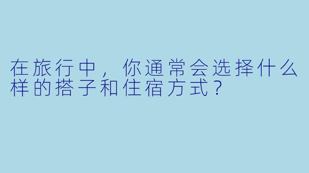 在旅行中，你通常会选择什么样的搭子和住宿方式？