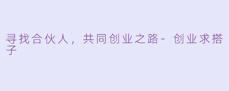 寻找合伙人，共同创业之路-创业求搭子
