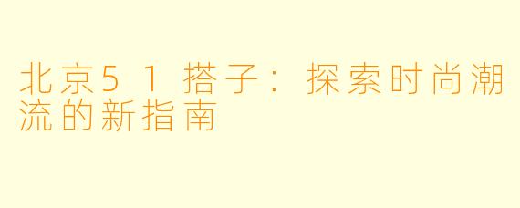 北京51搭子：探索时尚潮流的新指南