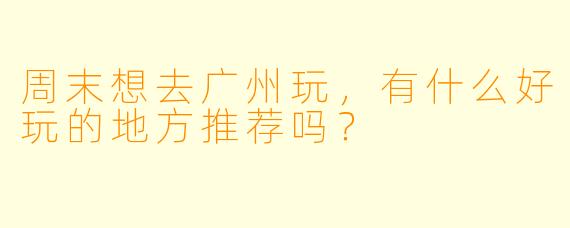 周末想去广州玩，有什么好玩的地方推荐吗？