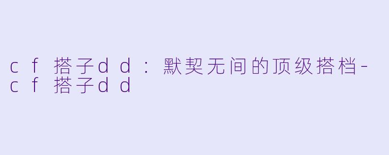 cf搭子dd：默契无间的顶级搭档-cf搭子dd