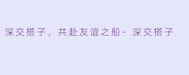 深交搭子，共赴友谊之船-深交搭子