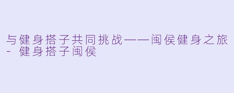 与健身搭子共同挑战——闽侯健身之旅-健身搭子闽侯