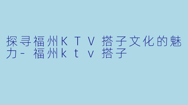 探寻福州KTV搭子文化的魅力