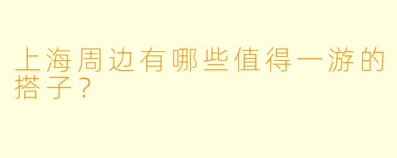 上海周边有哪些值得一游的搭子？