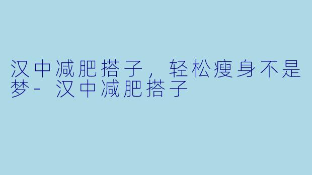 汉中减肥搭子，轻松瘦身不是梦-汉中减肥搭子