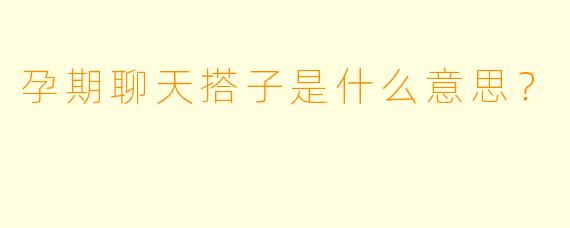孕期聊天搭子是什么意思?