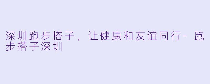 深圳跑步搭子，让健康和友谊同行-跑步搭子深圳
