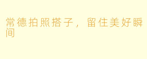 常德拍照搭子，留住美好瞬间