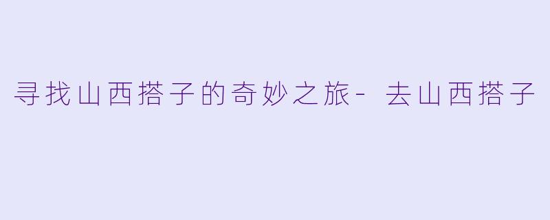 寻找山西搭子的奇妙之旅-去山西搭子